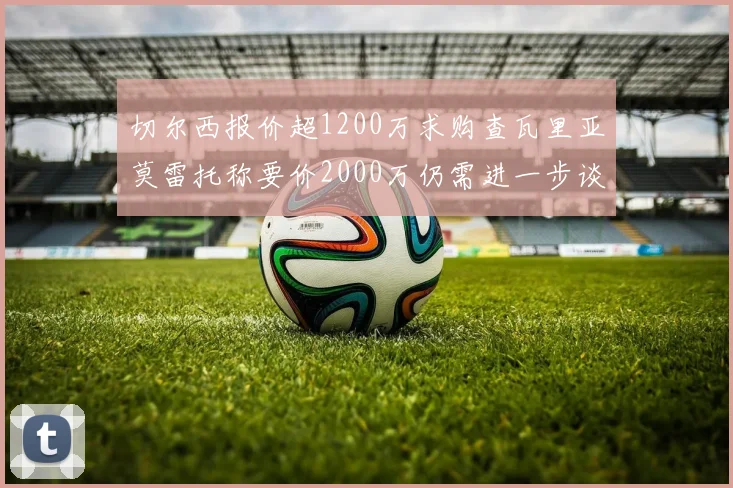 切尔西报价超1200万求购查瓦里亚莫雷托称要价2000万仍需进一步谈判