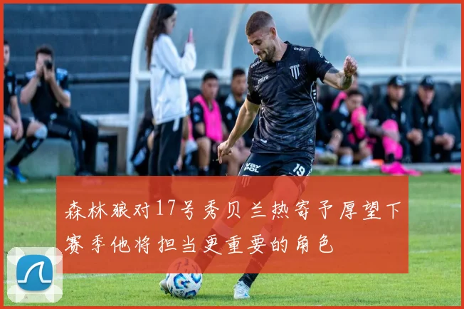 森林狼对17号秀贝兰热寄予厚望下赛季他将担当更重要的角色