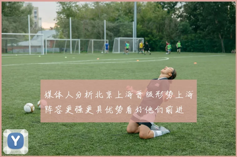 媒体人分析北京上海晋级形势上海阵容更强更具优势看好他们前进