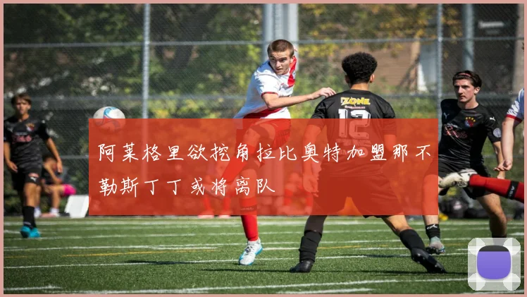 阿莱格里欲挖角拉比奥特加盟那不勒斯丁丁或将离队
