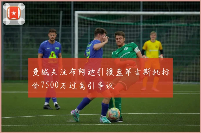 曼城关注布阿迪引援蓝军古斯托标价7500万过高引争议