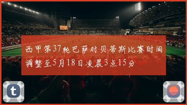 西甲第37轮巴萨对贝蒂斯比赛时间调整至5月18日凌晨3点15分