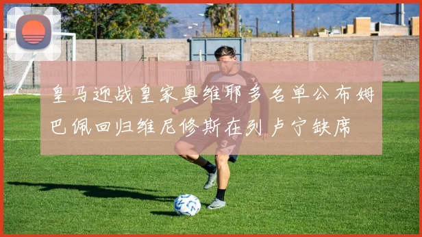 皇马迎战皇家奥维耶多名单公布姆巴佩回归维尼修斯在列卢宁缺席