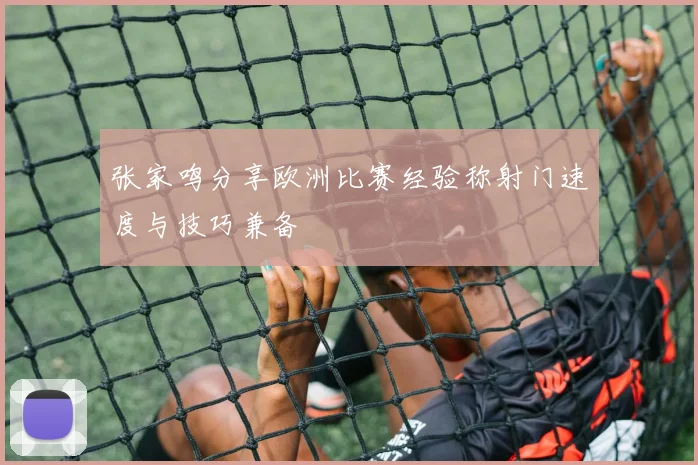 张家鸣分享欧洲比赛经验称射门速度与技巧兼备