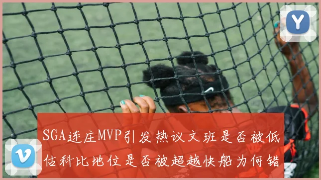 SGA连庄MVP引发热议文班是否被低估科比地位是否被超越快船为何错失良机