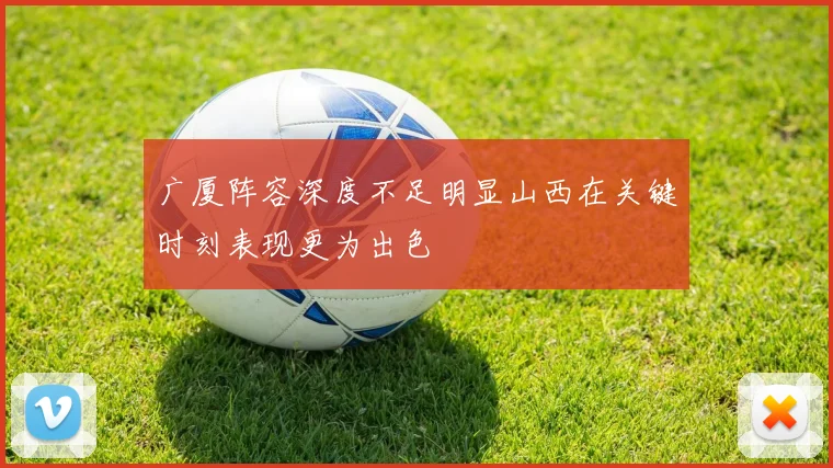 广厦阵容深度不足明显山西在关键时刻表现更为出色