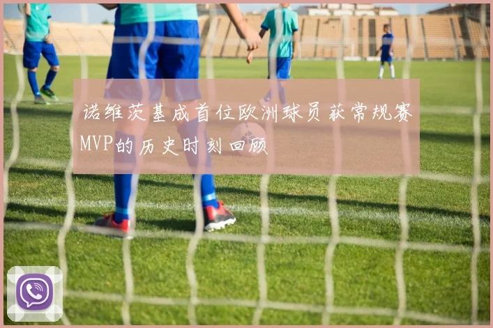 诺维茨基成首位欧洲球员获常规赛MVP的历史时刻回顾