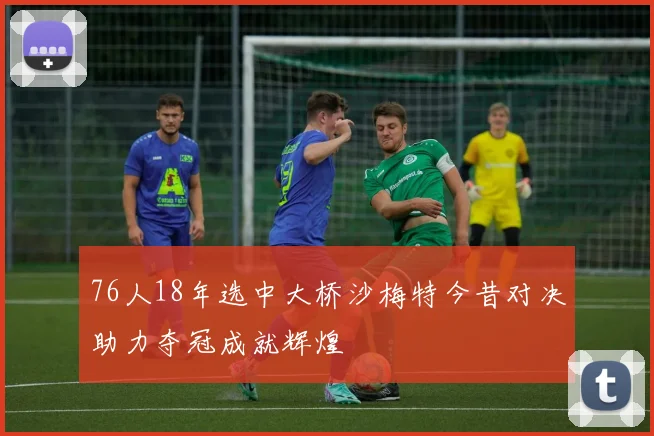 76人18年选中大桥沙梅特今昔对决助力夺冠成就辉煌