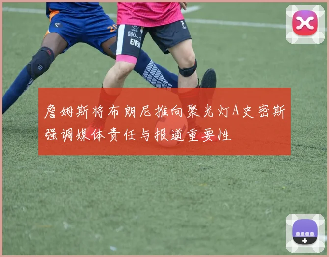 詹姆斯将布朗尼推向聚光灯A史密斯强调媒体责任与报道重要性