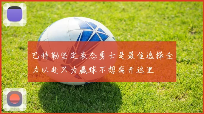 巴特勒坚定表态勇士是最佳选择全力以赴只为赢球不想离开这里