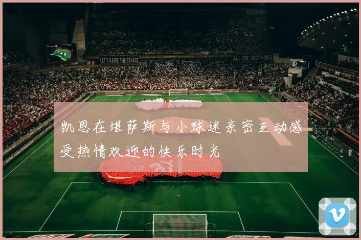 凯恩在堪萨斯与小球迷亲密互动感受热情欢迎的快乐时光