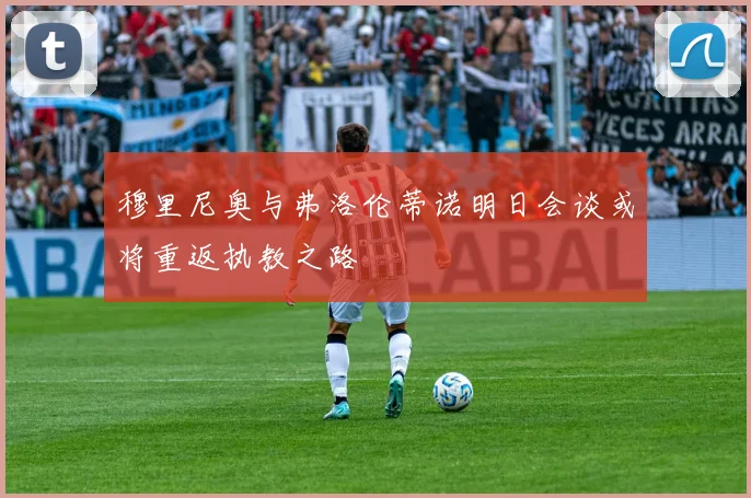 穆里尼奥与弗洛伦蒂诺明日会谈或将重返执教之路